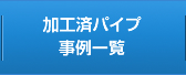 加工済パイプ事例一覧