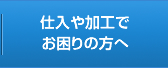 仕入や加工でお困りの方へ